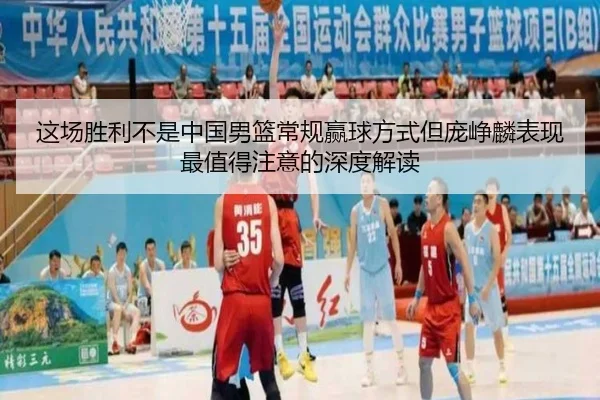 这场胜利不是中国男篮常规赢球方式但庞峥麟表现最值得注意的深度解读