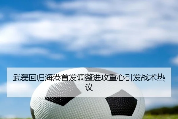 武磊回归海港首发调整进攻重心引发战术热议